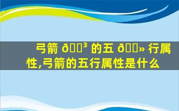 弓箭 🐳 的五 🌻 行属性,弓箭的五行属性是什么